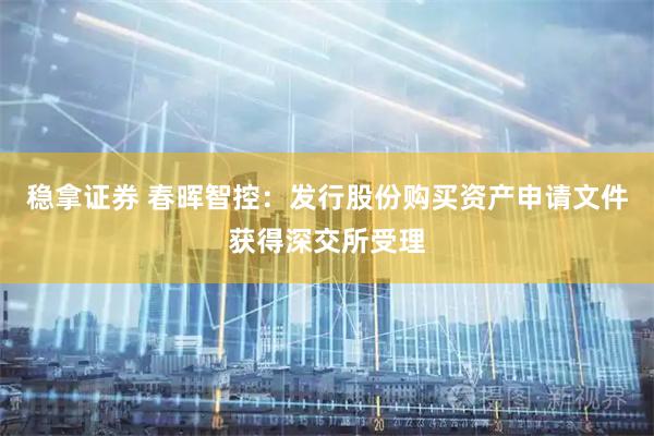 稳拿证券 春晖智控：发行股份购买资产申请文件获得深交所受理