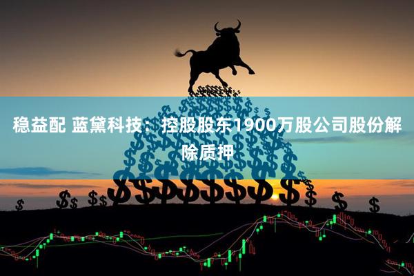 稳益配 蓝黛科技：控股股东1900万股公司股份解除质押