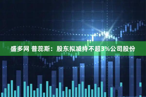 盛多网 普蕊斯：股东拟减持不超3%公司股份