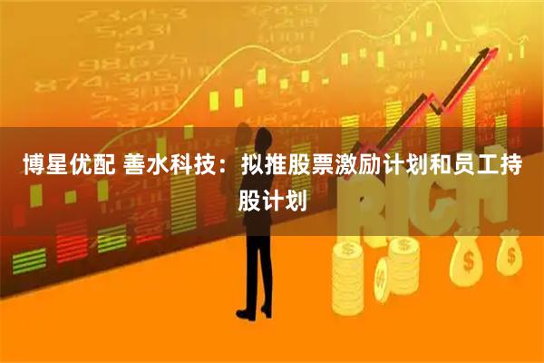 博星优配 善水科技：拟推股票激励计划和员工持股计划