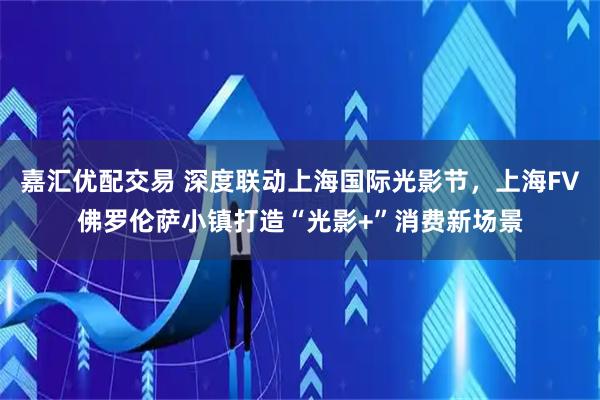 嘉汇优配交易 深度联动上海国际光影节，上海FV佛罗伦萨小镇打造“光影+”消费新场景