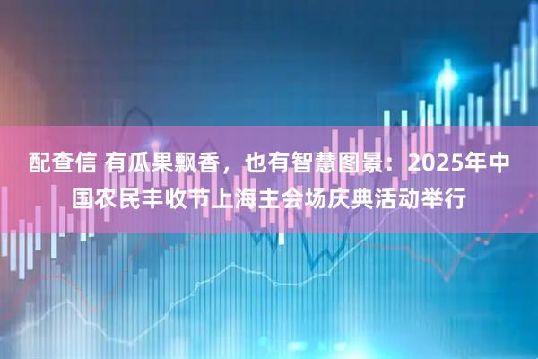配查信 有瓜果飘香，也有智慧图景：2025年中国农民丰收节上海主会场庆典活动举行