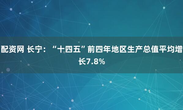 配资网 长宁：“十四五”前四年地区生产总值平均增长7.8%