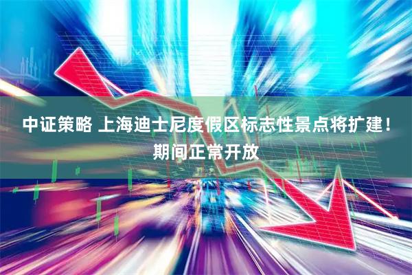 中证策略 上海迪士尼度假区标志性景点将扩建！期间正常开放