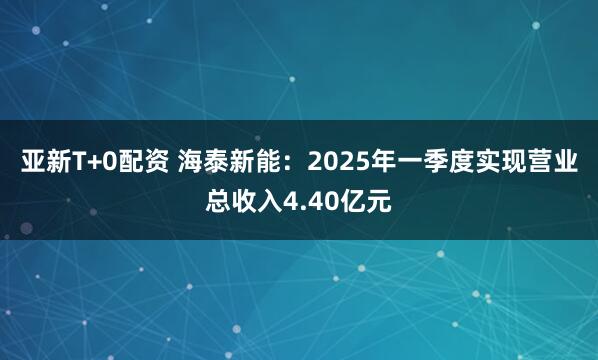 亚新T+0配资 海泰新能：2025年一季度实现营业总收入4.40亿元