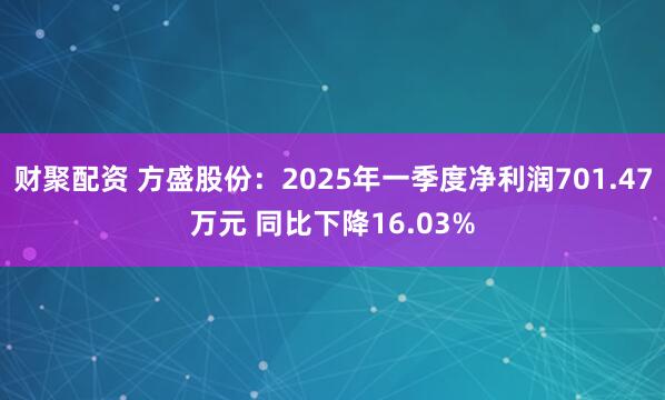 财聚配资 方盛股份：2025年一季度净利润701.47万元 同比下降16.03%