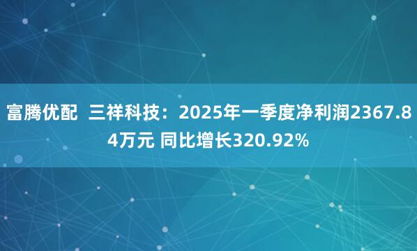 富腾优配  三祥科技：2025年一季度净利润2367.84万元 同比增长320.92%