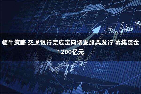 领牛策略 交通银行完成定向增发股票发行 募集资金1200亿元