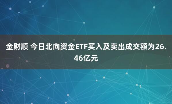 金财顺 今日北向资金ETF买入及卖出成交额为26.46亿元