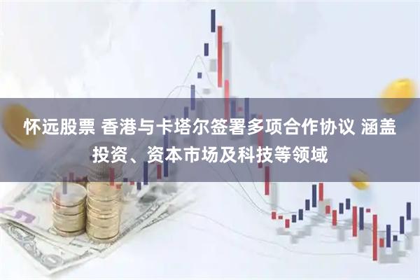 怀远股票 香港与卡塔尔签署多项合作协议 涵盖投资、资本市场及科技等领域