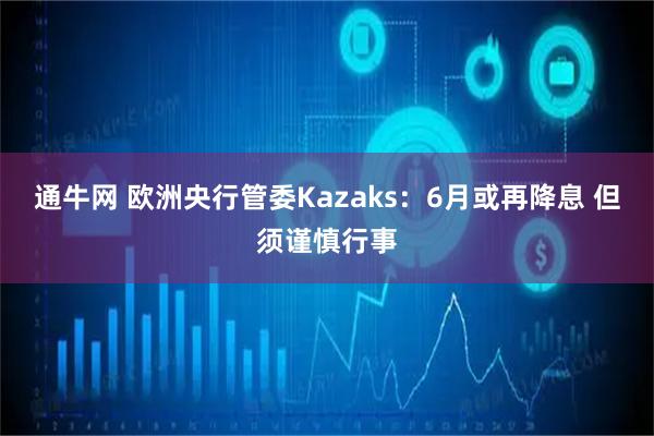 通牛网 欧洲央行管委Kazaks：6月或再降息 但须谨慎行事