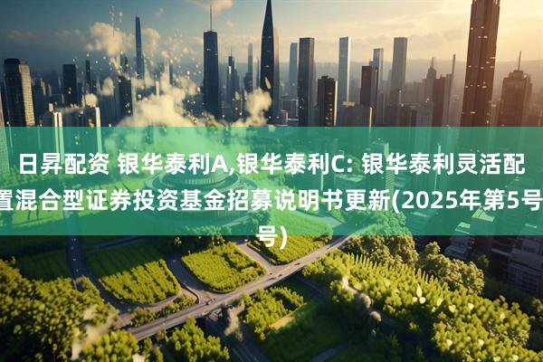 日昇配资 银华泰利A,银华泰利C: 银华泰利灵活配置混合型证券投资基金招募说明书更新(2025年第5号)