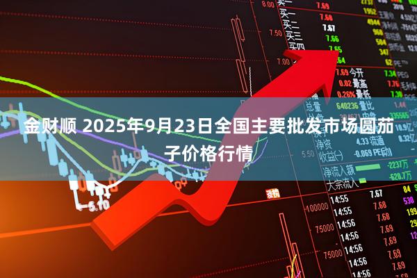 金财顺 2025年9月23日全国主要批发市场圆茄子价格行情