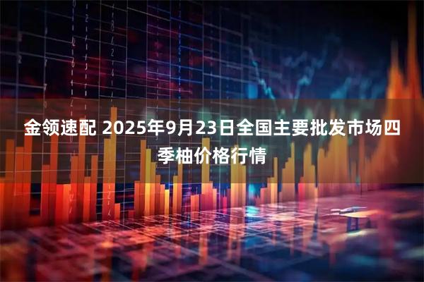 金领速配 2025年9月23日全国主要批发市场四季柚价格行情