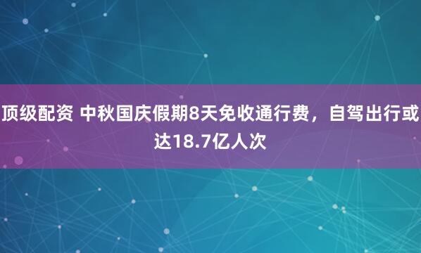 顶级配资 中秋国庆假期8天免收通行费，自驾出行或达18.7亿人次