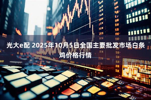 光大e配 2025年10月5日全国主要批发市场白条鸡价格行情