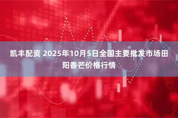 凯丰配资 2025年10月5日全国主要批发市场田阳香芒价格行情