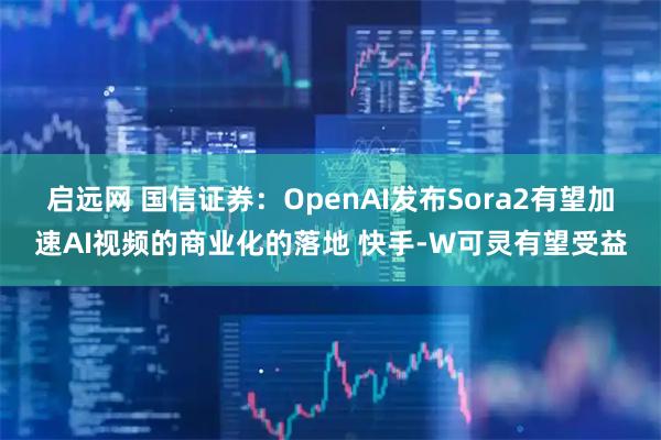 启远网 国信证券：OpenAI发布Sora2有望加速AI视频的商业化的落地 快手-W可灵有望受益