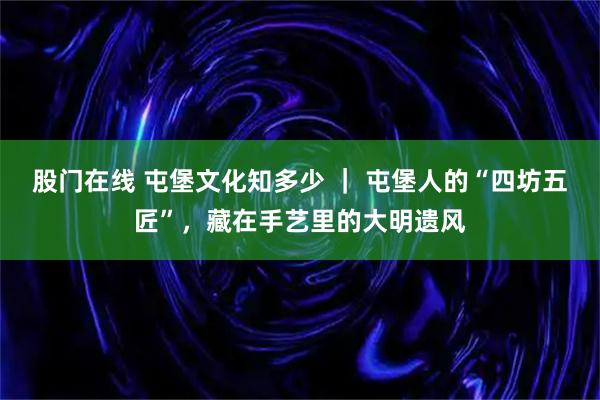 股门在线 屯堡文化知多少 ｜ 屯堡人的“四坊五匠”，藏在手艺里的大明遗风