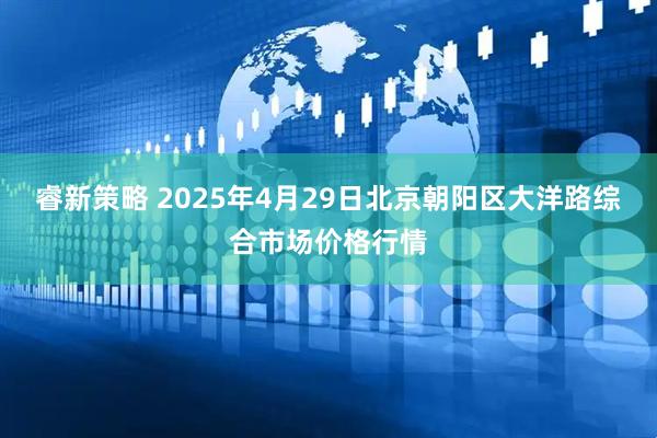 睿新策略 2025年4月29日北京朝阳区大洋路综合市场价格行情