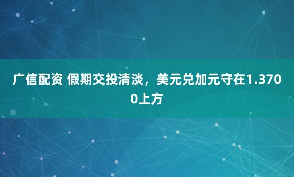 广信配资 假期交投清淡，美元兑加元守在1.3700上方