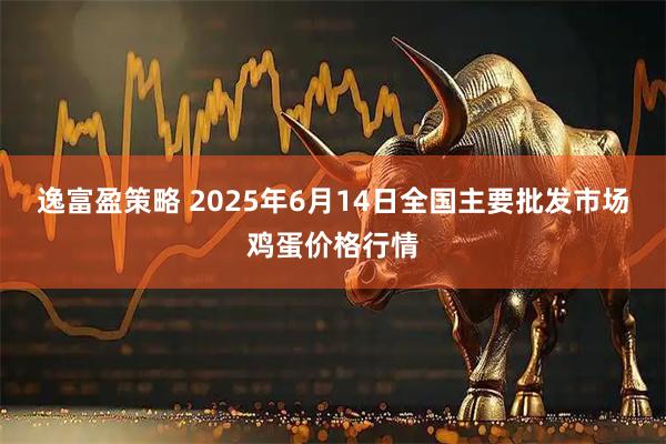 逸富盈策略 2025年6月14日全国主要批发市场鸡蛋价格行情