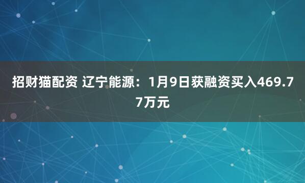 招财猫配资 辽宁能源：1月9日获融资买入469.77万元