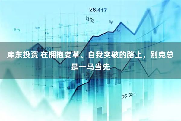 库东投资 在拥抱变革、自我突破的路上，别克总是一马当先