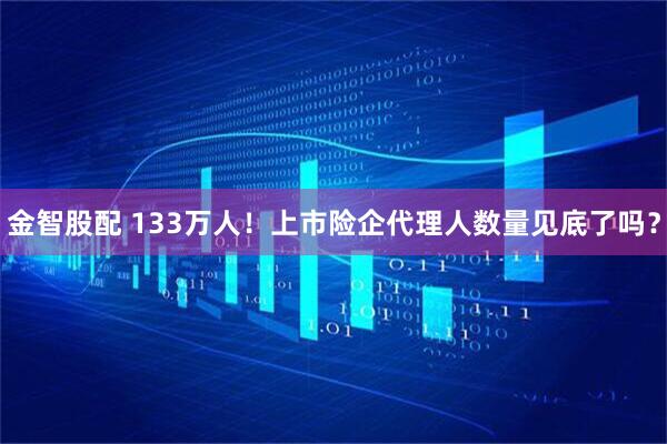 金智股配 133万人！上市险企代理人数量见底了吗？