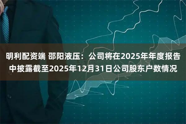 明利配资端 邵阳液压：公司将在2025年年度报告中披露截至2025年12月31日公司股东户数情况