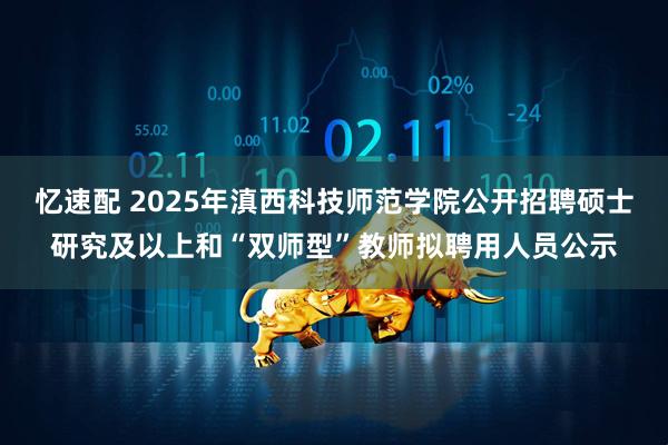 忆速配 2025年滇西科技师范学院公开招聘硕士研究及以上和“双师型”教师拟聘用人员公示