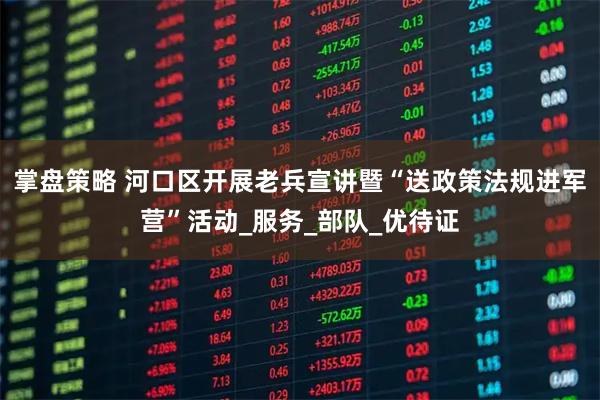 掌盘策略 河口区开展老兵宣讲暨“送政策法规进军营”活动_服务_部队_优待证