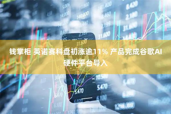 钱掌柜 英诺赛科盘初涨逾11% 产品完成谷歌AI硬件平台导入