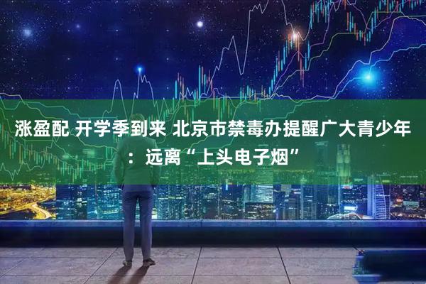 涨盈配 开学季到来 北京市禁毒办提醒广大青少年：远离“上头电子烟”